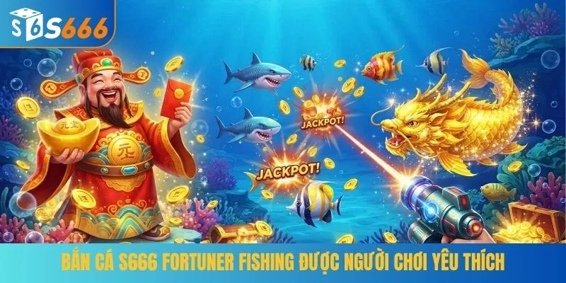 Bắn cá S666 Fortuner Fishing được người chơi yêu thích