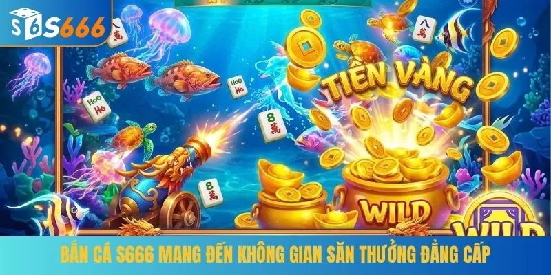 Bắn cá S666 mang đến không gian săn thưởng đẳng cấp