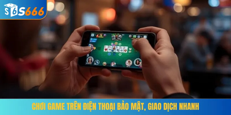 Chơi game trên điện thoại bảo mật, giao dịch nhanh
