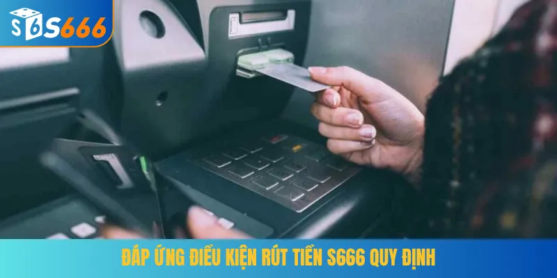Đáp ứng điều kiện rút tiền S666 quy định