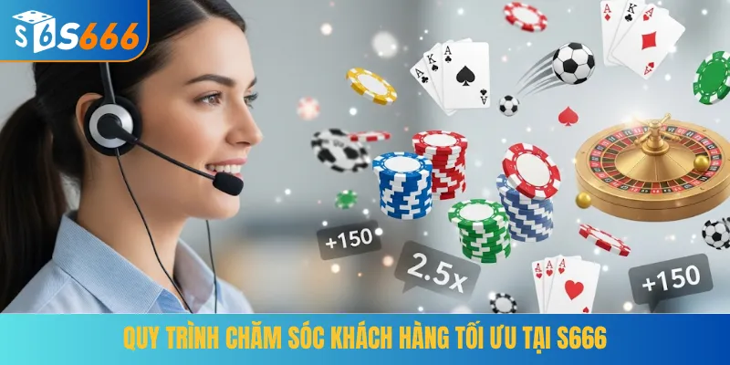 Quy trình chăm sóc khách hàng tối ưu tại S666