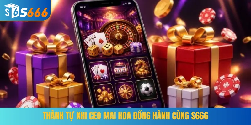 Thành tựu khi CEO Mai Hoa đồng hành cùng S666